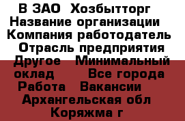 В ЗАО "Хозбытторг › Название организации ­ Компания-работодатель › Отрасль предприятия ­ Другое › Минимальный оклад ­ 1 - Все города Работа » Вакансии   . Архангельская обл.,Коряжма г.